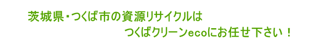 茨城県・つくば市の資源リサイクルはつくばクリーンecoにお任せ下さい！